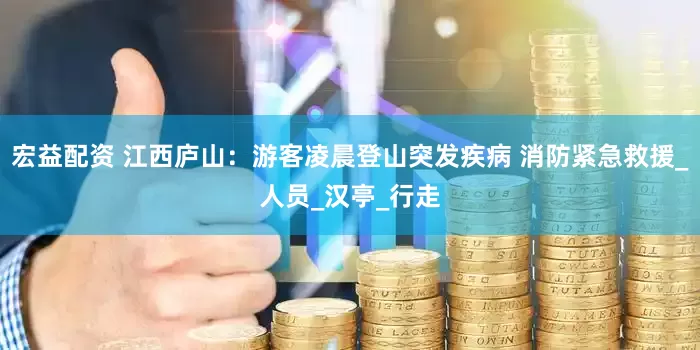 宏益配资 江西庐山：游客凌晨登山突发疾病 消防紧急救援_人员_汉亭_行走
