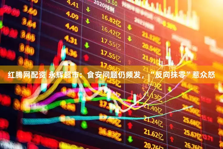 红腾网配资 永辉超市：食安问题仍频发，“反向抹零”惹众怒