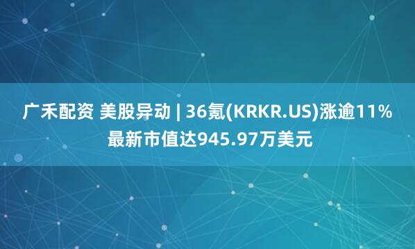 广禾配资 美股异动 | 36氪(KRKR.US)涨逾11% 最新市值达945.97万美元