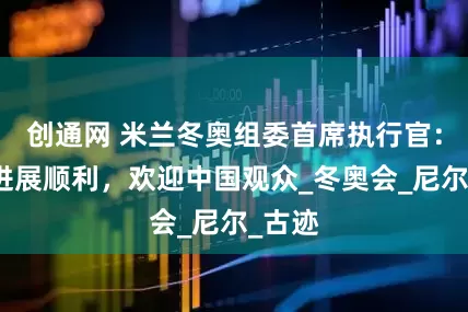 创通网 米兰冬奥组委首席执行官：筹备进展顺利，欢迎中国观众_冬奥会_尼尔_古迹