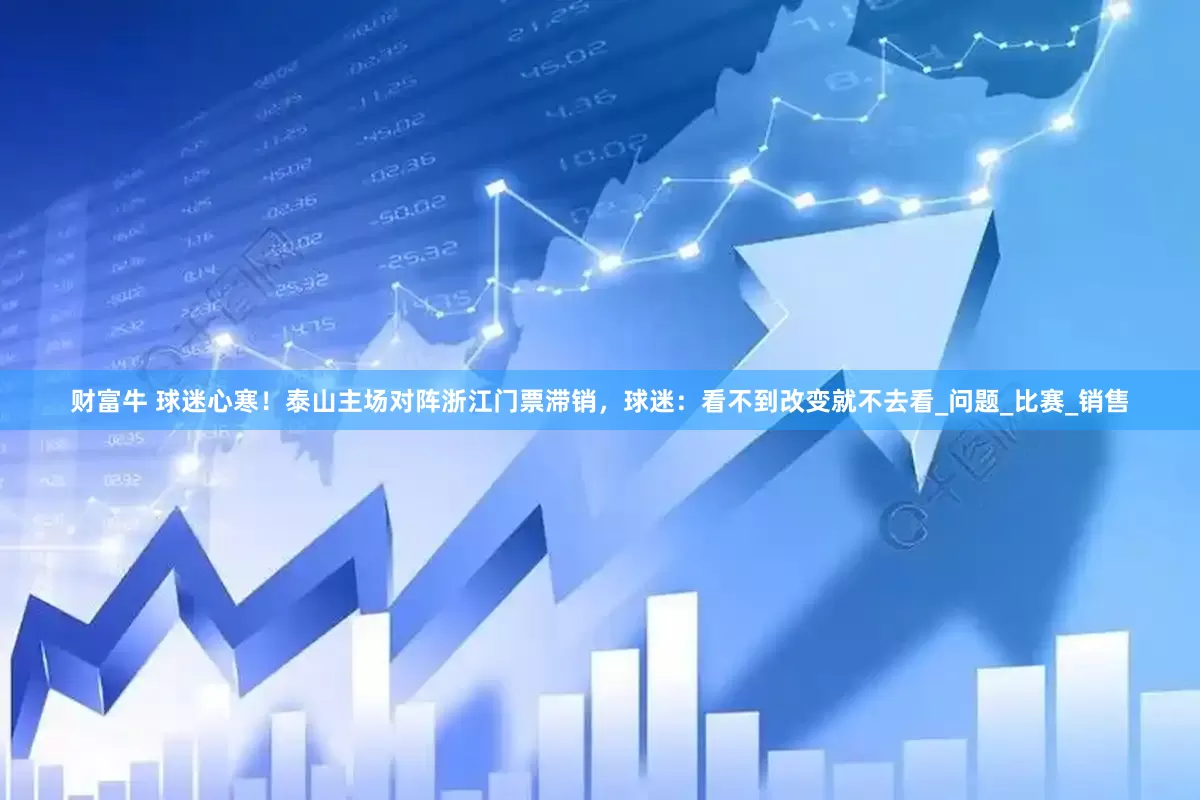 财富牛 球迷心寒！泰山主场对阵浙江门票滞销，球迷：看不到改变就不去看_问题_比赛_销售