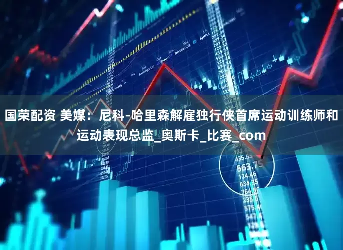 国荣配资 美媒：尼科-哈里森解雇独行侠首席运动训练师和运动表现总监_奥斯卡_比赛_com