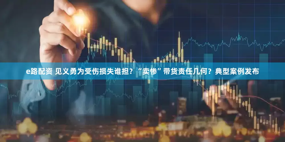 e路配资 见义勇为受伤损失谁担？“卖惨”带货责任几何？典型案例发布