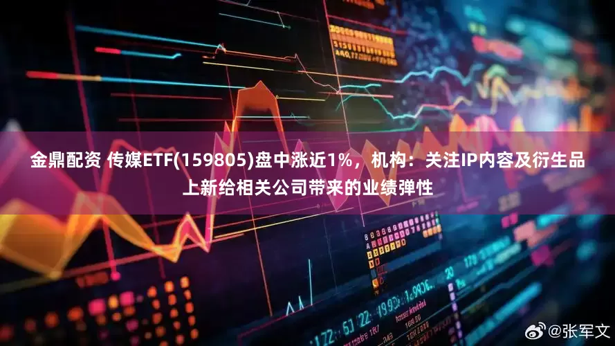 金鼎配资 传媒ETF(159805)盘中涨近1%，机构：关注IP内容及衍生品上新给相关公司带来的业绩弹性