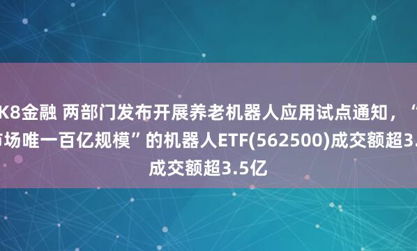 K8金融 两部门发布开展养老机器人应用试点通知，“全市场唯一百亿规模”的机器人ETF(562500)成交额超3.5亿