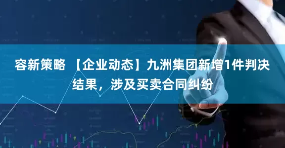 容新策略 【企业动态】九洲集团新增1件判决结果，涉及买卖合同纠纷