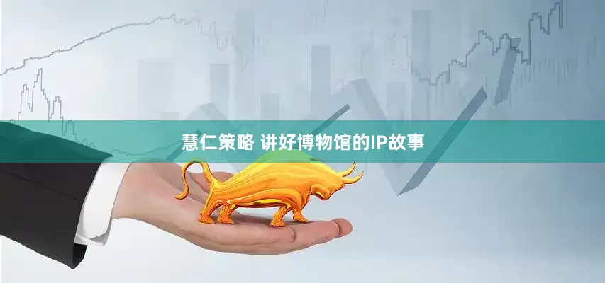 慧仁策略 讲好博物馆的IP故事