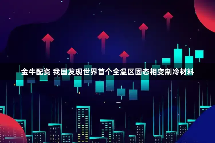 金牛配资 我国发现世界首个全温区固态相变制冷材料
