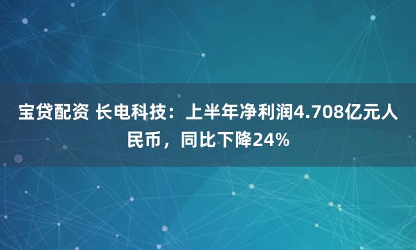 宝贷配资 长电科技：上半年净利润4.708亿元人民币，同比下降24%