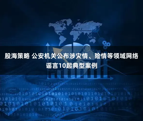 股海策略 公安机关公布涉灾情、险情等领域网络谣言10起典型案例