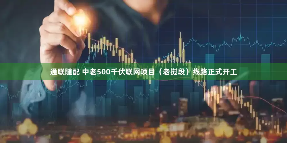 通联随配 中老500千伏联网项目（老挝段）线路正式开工