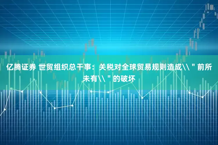 亿腾证券 世贸组织总干事：关税对全球贸易规则造成\＂前所未有\＂的破坏