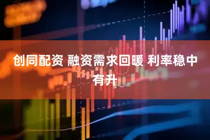 创同配资 融资需求回暖 利率稳中有升