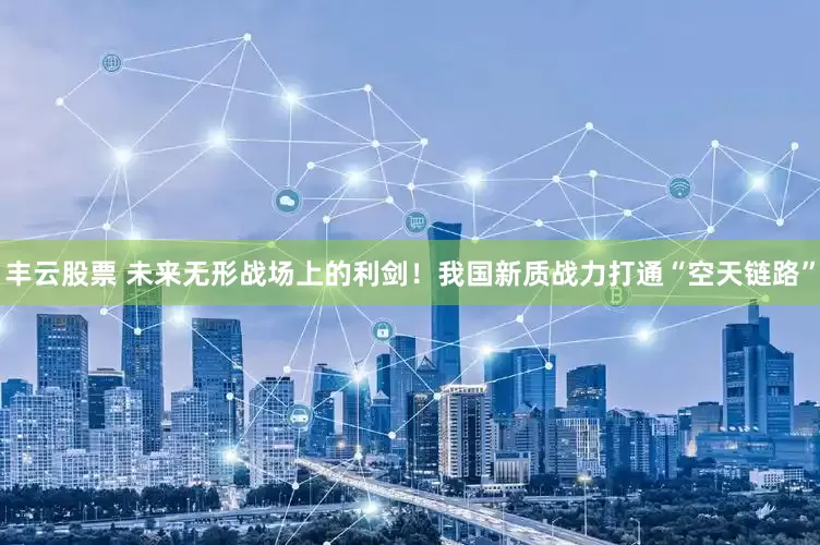 丰云股票 未来无形战场上的利剑！我国新质战力打通“空天链路”