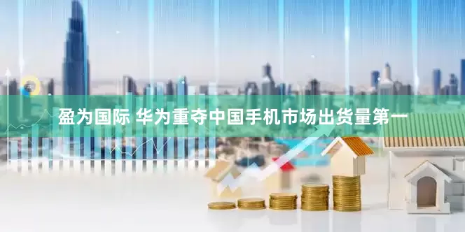 盈为国际 华为重夺中国手机市场出货量第一