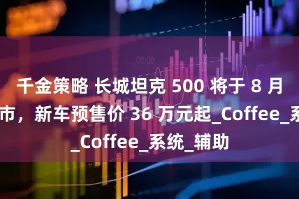 千金策略 长城坦克 500 将于 8 月 27 日上市，新车预售价 36 万元起_Coffee_系统_辅助