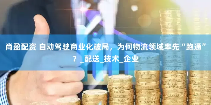 尚盈配资 自动驾驶商业化破局，为何物流领域率先“跑通”？_配送_技术_企业