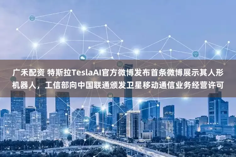 广禾配资 特斯拉TeslaAI官方微博发布首条微博展示其人形机器人，工信部向中国联通颁发卫星移动通信业务经营许可