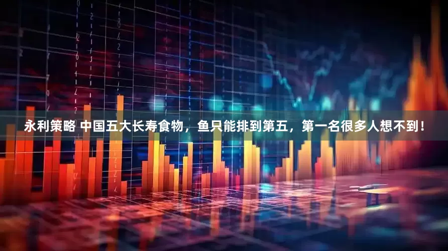 永利策略 中国五大长寿食物，鱼只能排到第五，第一名很多人想不到！