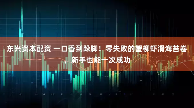 东兴资本配资 一口香到跺脚！零失败的蟹柳虾滑海苔卷，新手也能一次成功