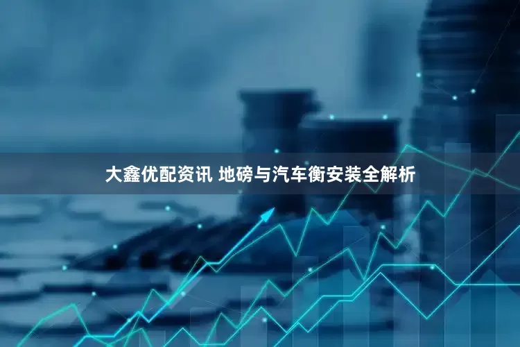大鑫优配资讯 地磅与汽车衡安装全解析