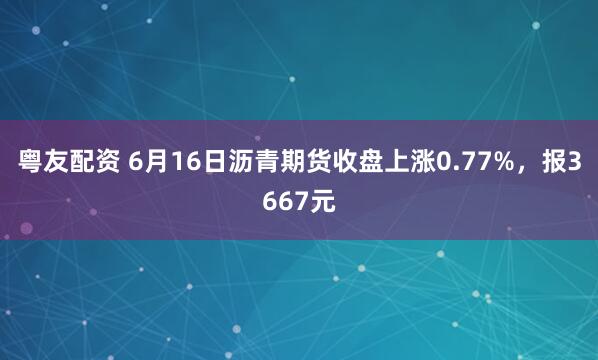 粤友配资 6月16日沥青期货收盘上涨0.77%，报3667元