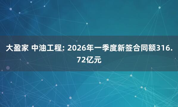 大盈家 中油工程: 2026年一季度新签合同额316.72亿元