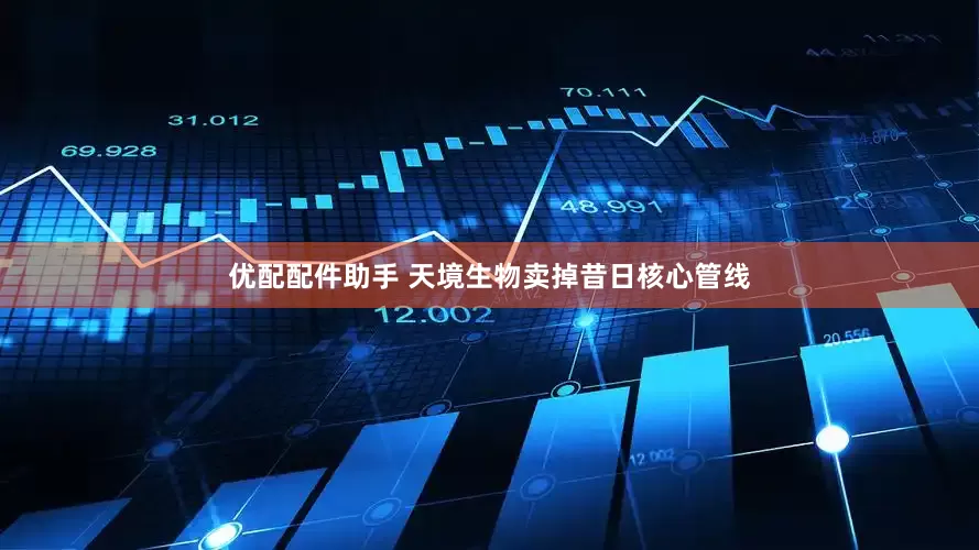 优配配件助手 天境生物卖掉昔日核心管线