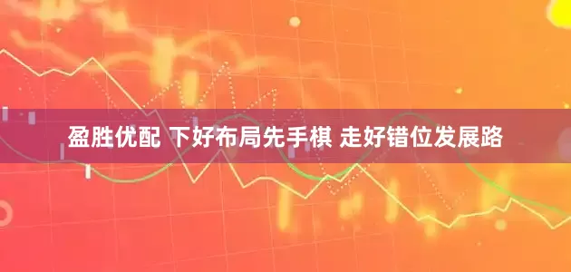 盈胜优配 下好布局先手棋 走好错位发展路