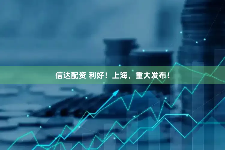 信达配资 利好！上海，重大发布！