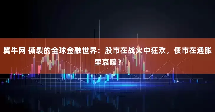 翼牛网 撕裂的全球金融世界：股市在战火中狂欢，债市在通胀里哀嚎？