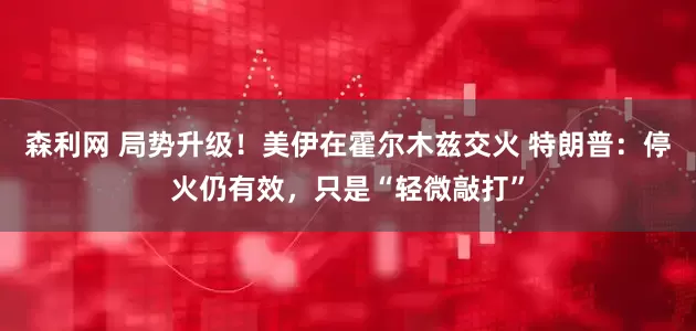 森利网 局势升级！美伊在霍尔木兹交火 特朗普：停火仍有效，只是“轻微敲打”